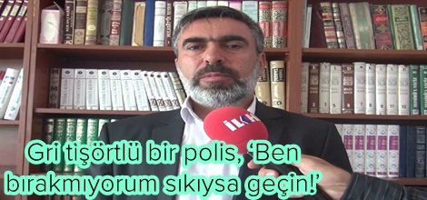 Gri tişörtlü bir polis, ‘Ben bırakmıyorum sıkıysa geçin!’