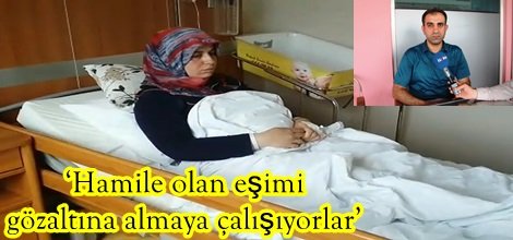‘Hamile olan eşimi gözaltına almaya çalışıyorlar’ “Polisler hastaneyi kuşatmış durumdalar”