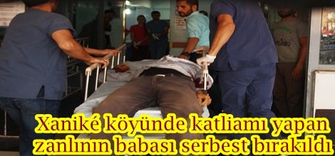 Xaniké köyünde katliamı yapan zanlının babası serbest bırakıldı
