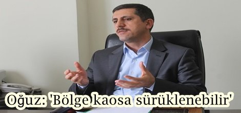 Oğuz: 'Bölge kaosa sürüklenebilir'