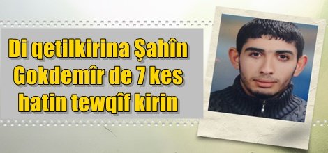 Di qetilkirina Şahîn Gokdemîr de 7 kes hatin tewqîf kirin
