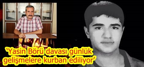 ‘Yasin Börü davası günlük gelişmelere kurban ediliyor’