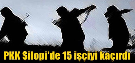 PKK Silopi'de 15 işçiyi kaçırdı