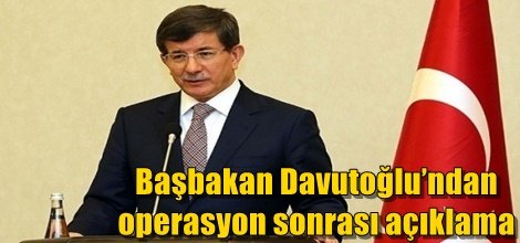 Başbakan Davutoğlu’ndan operasyon sonrası açıklama