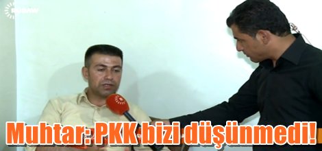 Muhtar: PKK bizi düşünmedi!