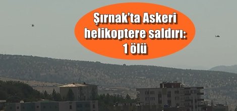 Şırnak’ta Askeri helikoptere saldırı:1 ölü