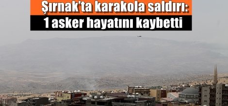 Şırnak’ta karakola saldırı: 1 asker hayatını kaybetti