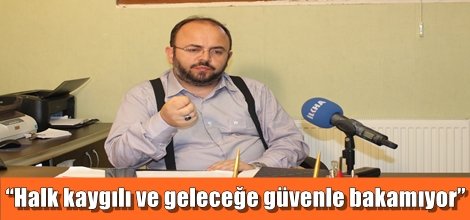 “Halk kaygılı ve geleceğe güvenle bakamıyor”