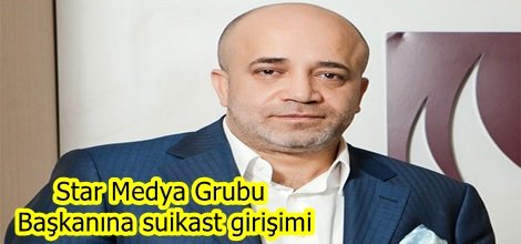 Star Medya Grubu Başkanına suikast girişimi