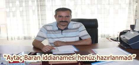 “Aytaç Baran iddianamesi henüz hazırlanmadı”