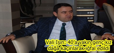 Vali Işın: 40’a yakın genç kız dağa kaçırılarak iğfal edildi