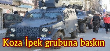 Koza İpek grubuna baskın