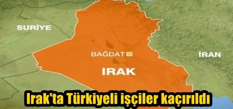 Irak'ta Türkiyeli işçiler kaçırıldı