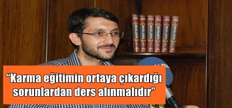 “Karma eğitimin ortaya çıkardığı sorunlardan ders alınmalıdır”