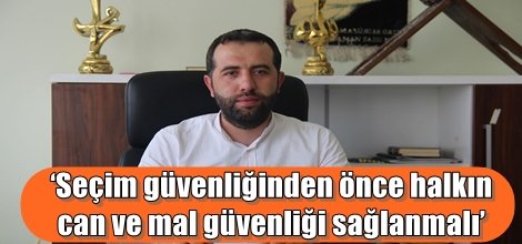 ‘Seçim güvenliğinden önce halkın can ve mal güvenliği sağlanmalı’