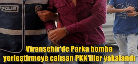 Viranşehir'de Parka bomba yerleştirmeye çalışan PKK'liler yakalandı
