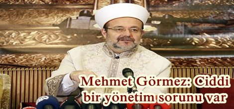 Mehmet Görmez: Ciddi bir yönetim sorunu var