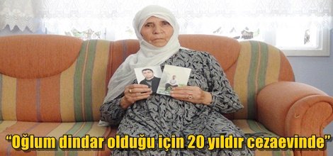 “Oğlum dindar olduğu için 20 yıldır cezaevinde”