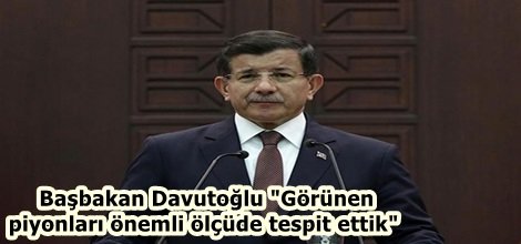 Başbakan Davutoğlu "Görünen piyonları önemli ölçüde tespit ettik"