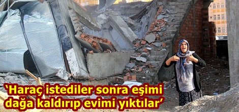 ‘Haraç istediler sonra eşimi dağa kaldırıp evimi yıktılar’