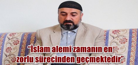 “İslam alemi zamanın en zorlu sürecinden geçmektedir”