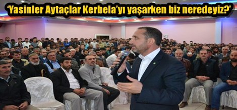 ‘Yasinler Aytaçlar Kerbela’yı yaşarken biz neredeyiz?’