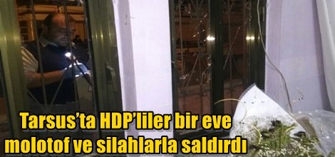 Tarsus’ta HDP’liler bir eve molotof ve silahlarla saldırdı