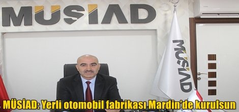 MÜSİAD: Yerli otomobil fabrikası Mardin’de kurulsun