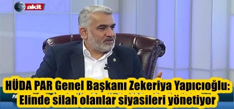 HÜDA PAR Genel Başkanı Zekeriya Yapıcıoğlu: Elinde silah olanlar siyasileri yönetiyor