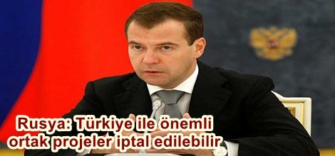 Rusya: Türkiye ile önemli ortak projeleri iptal edilebilir