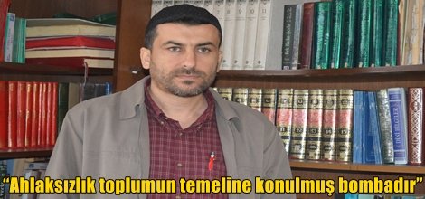 “Ahlaksızlık toplumun temeline konulmuş bombadır”