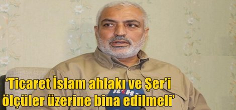 ‘Ticaret İslam ahlakı ve Şer’i ölçüler üzerine bina edilmeli’