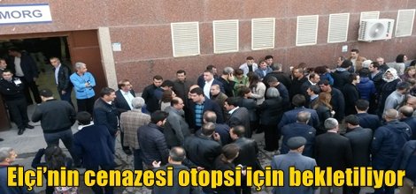 Elçi’nin cenazesi otopsi için bekletiliyor