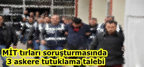 MİT tırları soruşturmasında 3 askere tutuklama talebi