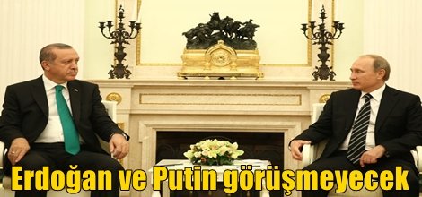 Erdoğan ve Putin görüşmeyecek