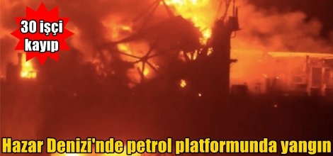 Hazar Denizi'nde petrol platformunda yangın: 30 işçi kayıp