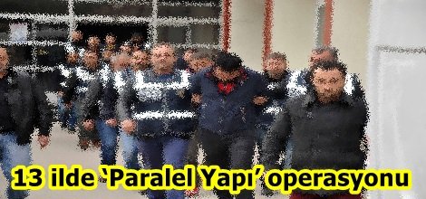 13 ilde ‘Paralel Yapı’ operasyonu