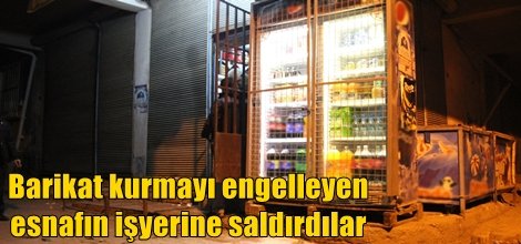 Barikat kurmayı engelleyen esnafın işyerine saldırdılar