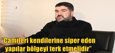 “Camileri kendilerine siper eden yapılar bölgeyi terk etmelidir”