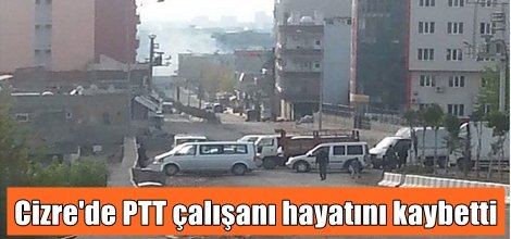 Cizre'deki çatışmalarda PTT çalışanı hayatını kaybetti