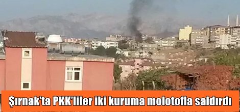 Şırnak’ta PKK’liler iki kuruma molotofla saldırdı