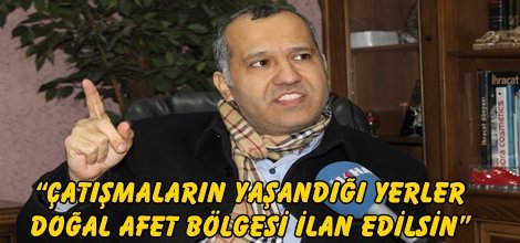 “Çatışmaların yaşandığı yerler doğal afet bölgesi ilan edilsin”