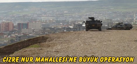 Cizre Nur Mahallesi’ne büyük operasyon