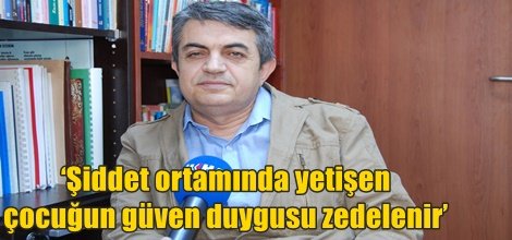 ‘Şiddet ortamında yetişen çocuğun güven duygusu zedelenir’