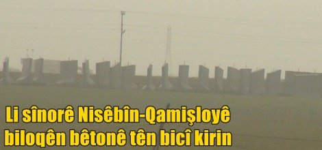 Li sînûrê Nisêbîn-Qamişloyê biloqên bêtonê tên bicî kirin