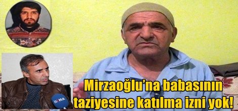 Mirzaoğlu’na babasının taziyesine katılma izni yok!