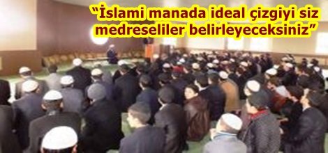 “İslami manada ideal çizgiyi siz medreseliler belirleyeceksiniz”