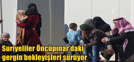 Suriyeliler Öncüpınar’daki gergin bekleyişleri sürüyor