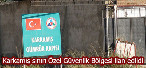 Karkamış sınırı Özel Güvenlik Bölgesi ilan edildi