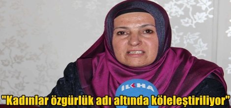 "Kadınlar özgürlük adı altında köleleştiriliyor"
